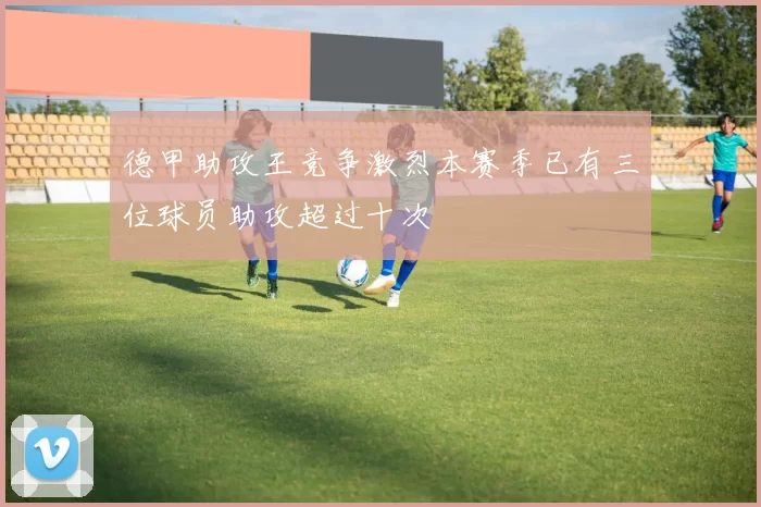 德甲助攻王竞争激烈本赛季已有三位球员助攻超过十次