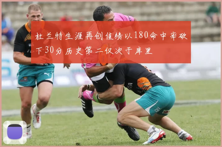 杜兰特生涯再创佳绩以180命中率砍下30分历史第二仅次于库里