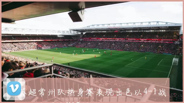 苏超常州队热身赛表现出色以4-1战胜北京国安U17梯队