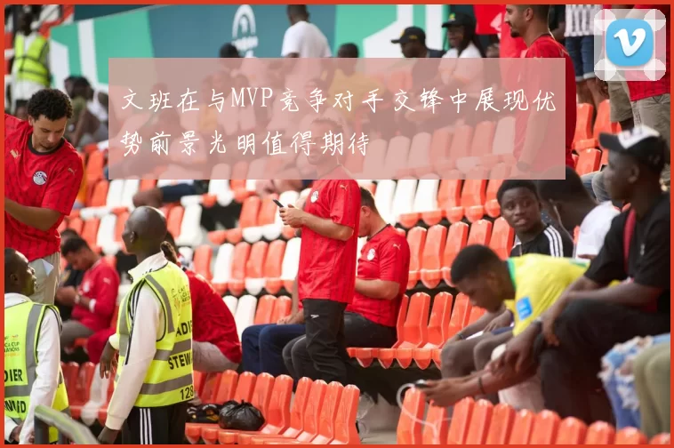 文班在与MVP竞争对手交锋中展现优势前景光明值得期待