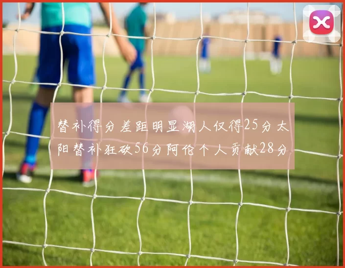替补得分差距明显湖人仅得25分太阳替补狂砍56分阿伦个人贡献28分