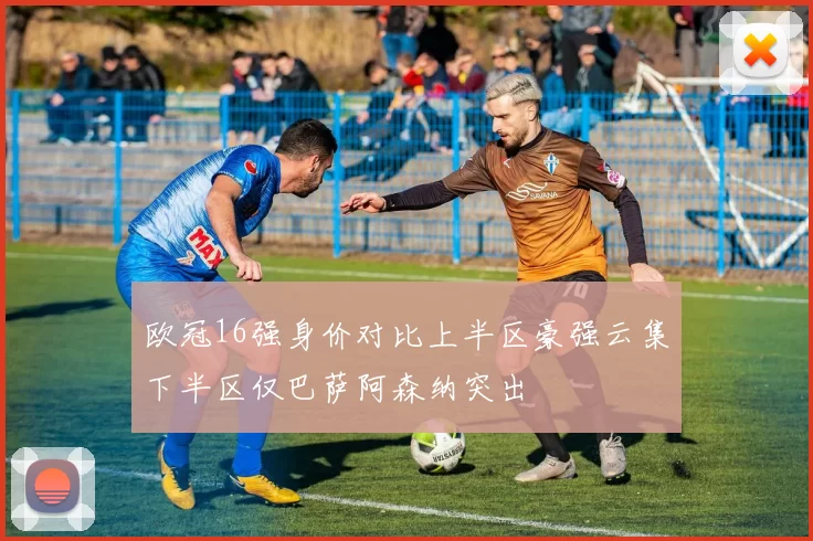欧冠16强身价对比上半区豪强云集下半区仅巴萨阿森纳突出