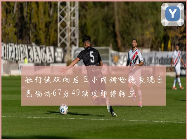 独行侠双向后卫小内姆哈德表现出色场均67分49助攻即将转正