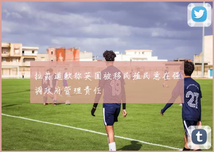 拉爵道歉称英国被移民殖民意在强调政府管理责任