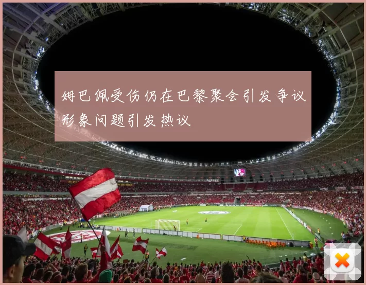 姆巴佩受伤仍在巴黎聚会引发争议形象问题引发热议