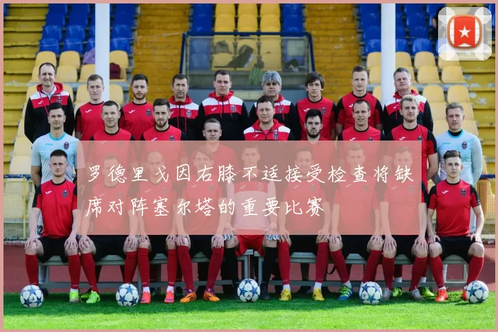 罗德里戈因右膝不适接受检查将缺席对阵塞尔塔的重要比赛