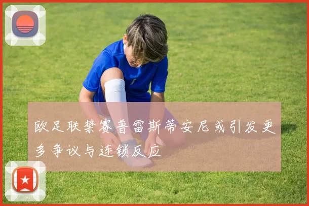 欧足联禁赛普雷斯蒂安尼或引发更多争议与连锁反应