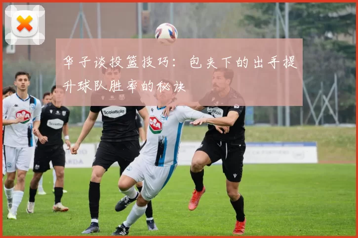 华子谈投篮技巧：包夹下的出手提升球队胜率的秘诀