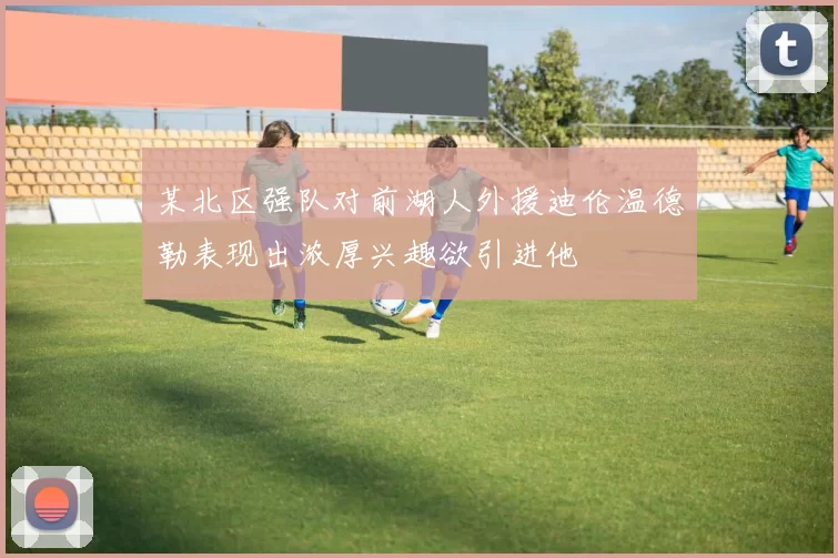 某北区强队对前湖人外援迪伦温德勒表现出浓厚兴趣欲引进他