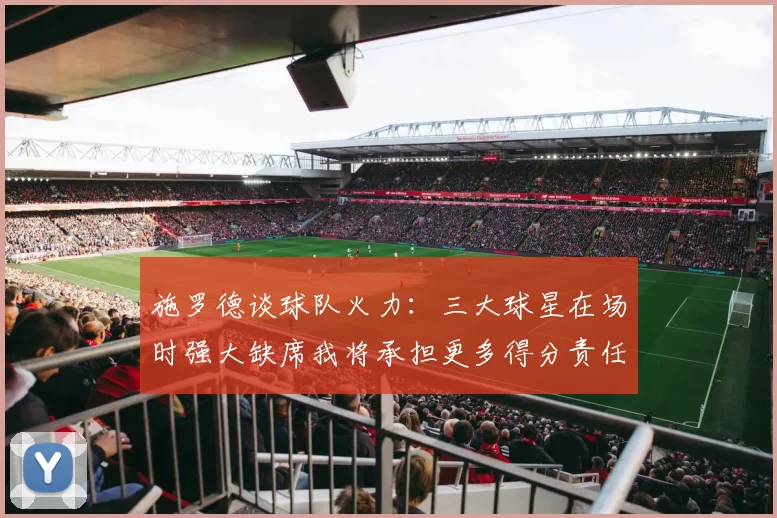 施罗德谈球队火力：三大球星在场时强大缺席我将承担更多得分责任
