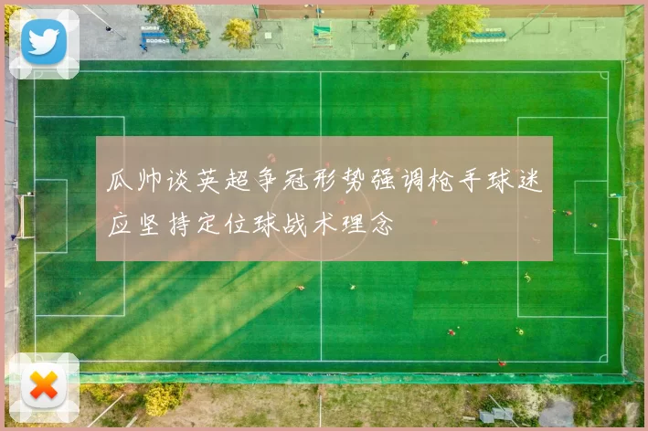 瓜帅谈英超争冠形势强调枪手球迷应坚持定位球战术理念