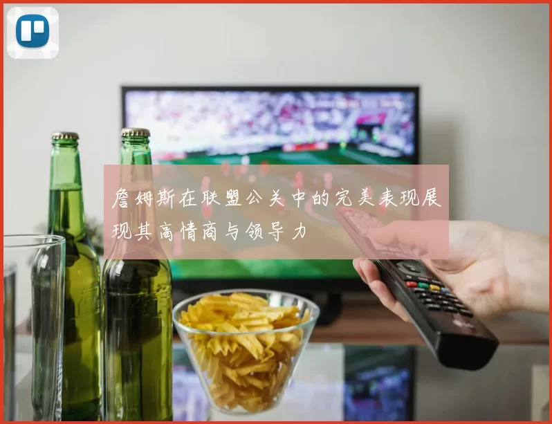 詹姆斯在联盟公关中的完美表现展现其高情商与领导力