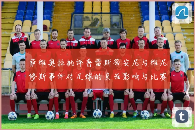 萨维奥拉批评普雷斯蒂安尼与维尼修斯事件对足球的负面影响与比赛公正性