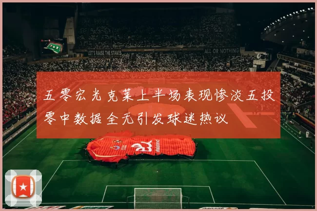 五零宏光克莱上半场表现惨淡五投零中数据全无引发球迷热议